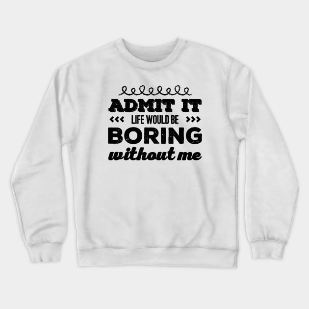 Admit it life would be boring without me funny sayings and quotes Crewneck Sweatshirt by BoogieCreates